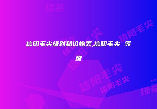 信阳毛尖级别和价格表,信阳毛尖 等级
