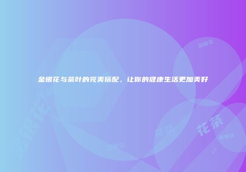 金银花与茶叶的完美搭配，让你的健康生活更加美好