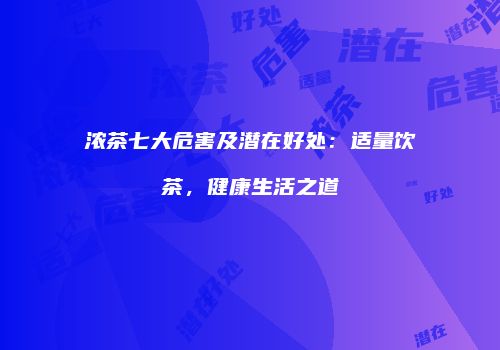 浓茶七大危害及潜在好处：适量饮茶，健康生活之道