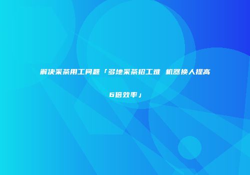 解决采茶用工问题「多地采茶招工难 机器换人提高6倍效率」