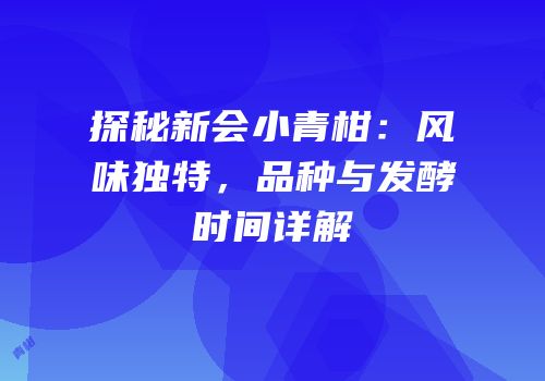 探秘新会小青柑：风味独特，品种与发酵时间详解