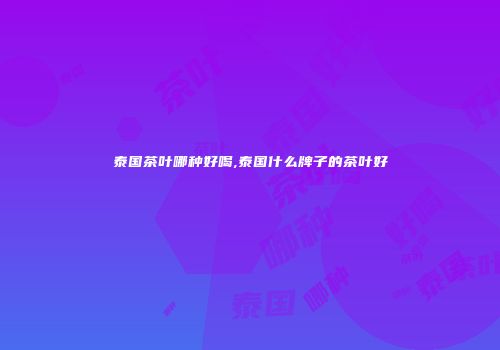 泰国茶叶哪种好喝,泰国什么牌子的茶叶好