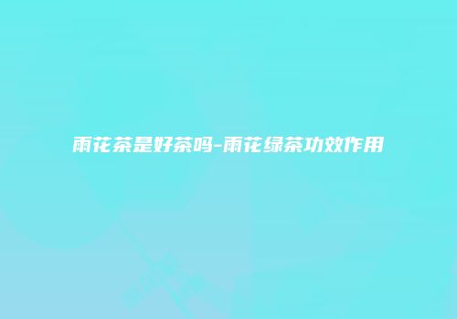 雨花茶是好茶吗-雨花绿茶功效作用