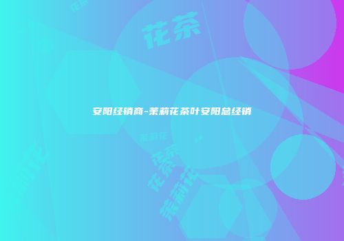 安阳经销商-茉莉花茶叶安阳总经销