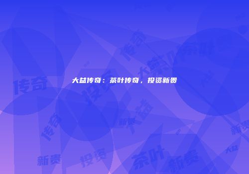 大益传奇：茶叶传奇，投资新贵