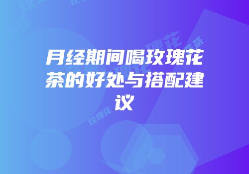 月经期间喝玫瑰花茶的好处与搭配建议