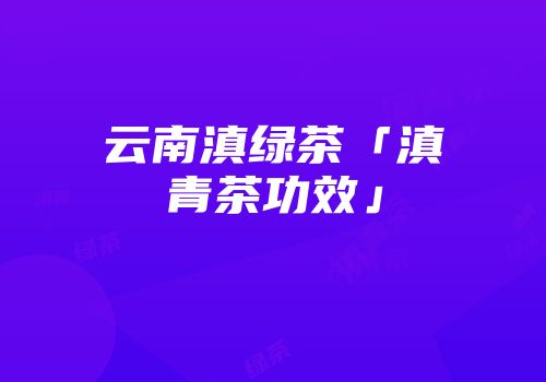 云南滇绿茶「滇青茶功效」