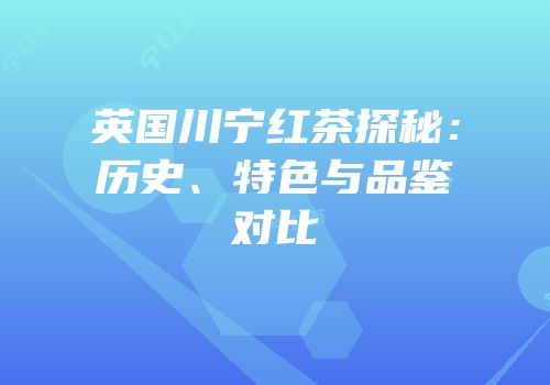 英国川宁红茶探秘：历史、特色与品鉴对比