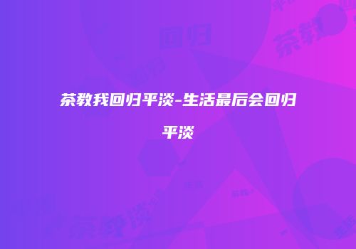 茶教我回归平淡-生活最后会回归平淡