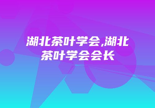 湖北茶叶学会,湖北茶叶学会会长