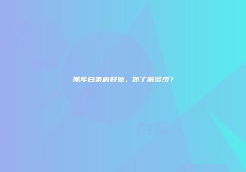 陈年白茶的好处，你了解多少？