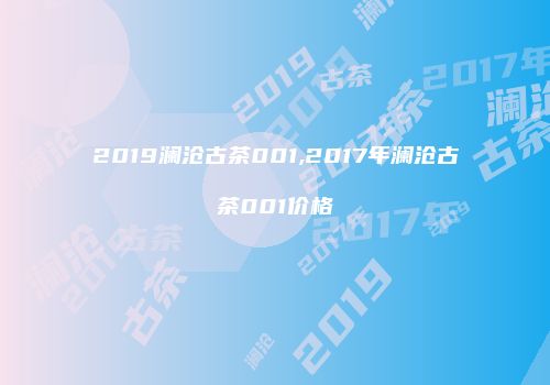 2019澜沧古茶001,2017年澜沧古茶001价格