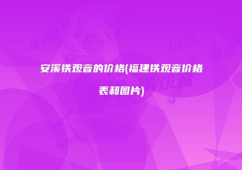 安溪铁观音的价格(福建铁观音价格表和图片)