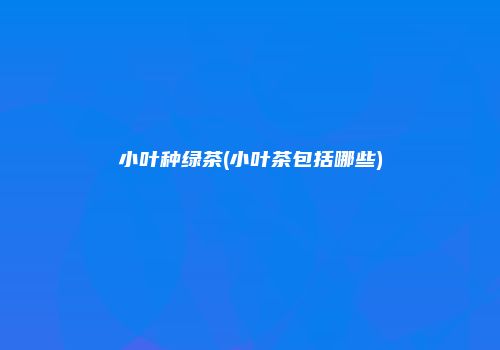 小叶种绿茶(小叶茶包括哪些)