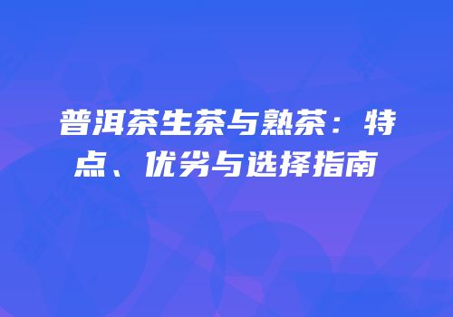 普洱茶生茶与熟茶：特点、优劣与选择指南
