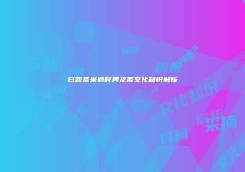 白露茶采摘时间及茶文化知识解析
