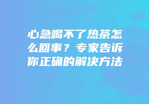 心急喝不了热茶怎么回事？专家告诉你正确的解决方法