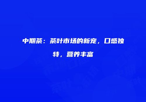 中期茶：茶叶市场的新宠，口感独特，营养丰富
