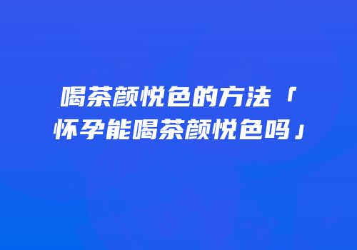喝茶颜悦色的方法「怀孕能喝茶颜悦色吗」