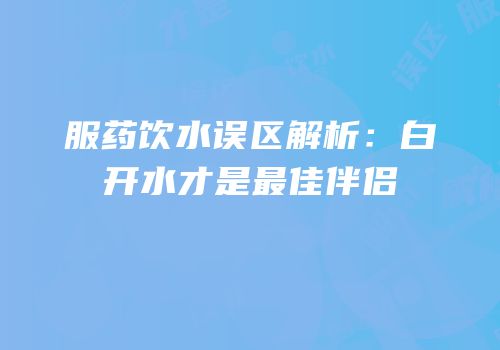 服药饮水误区解析：白开水才是最佳伴侣