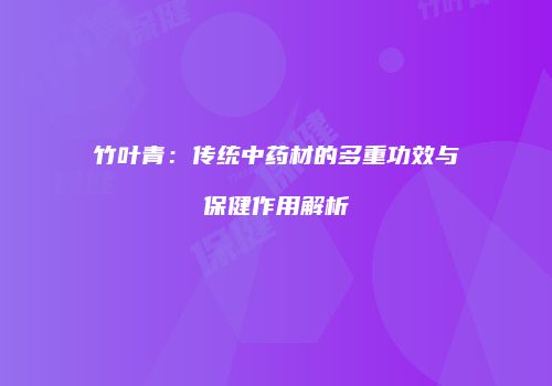 竹叶青：传统中药材的多重功效与保健作用解析