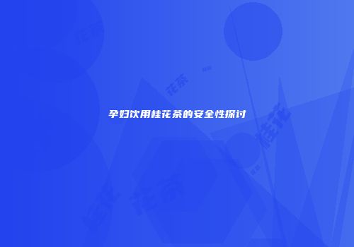 孕妇饮用桂花茶的安全性探讨