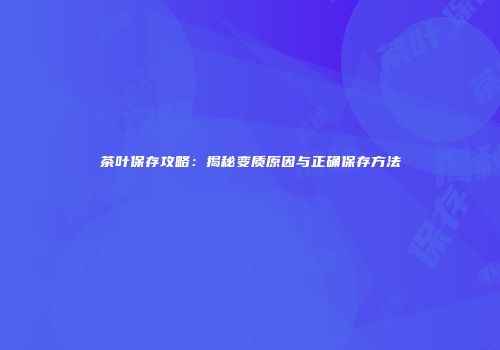 茶叶保存攻略：揭秘变质原因与正确保存方法