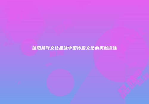 信阳茶叶文化品味中国传统文化的美妙滋味