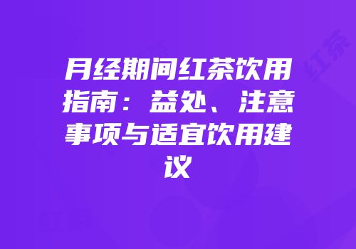 月经期间红茶饮用指南：益处、注意事项与适宜饮用建议