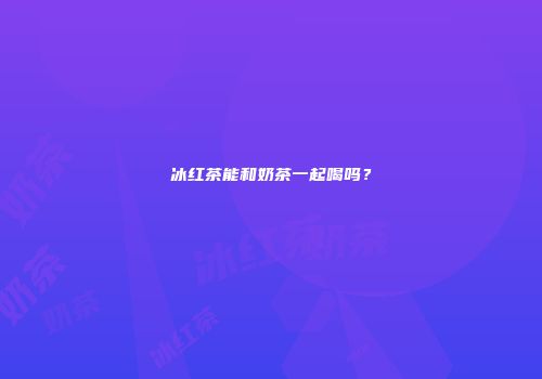 冰红茶能和奶茶一起喝吗？