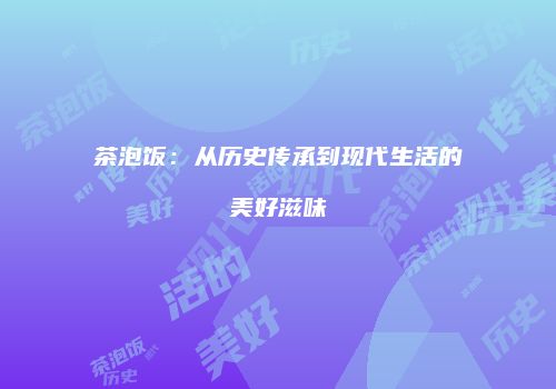 茶泡饭：从历史传承到现代生活的美好滋味