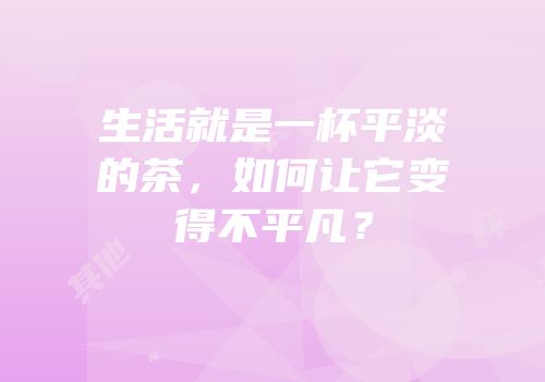 生活就是一杯平淡的茶，如何让它变得不平凡？