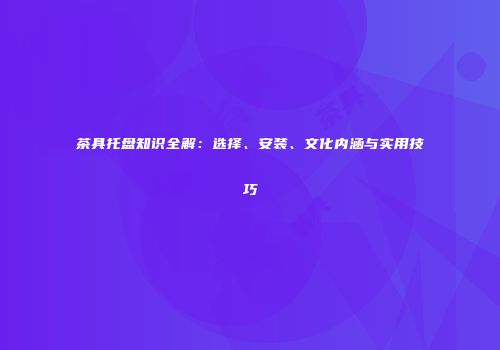 茶具托盘知识全解：选择、安装、文化内涵与实用技巧