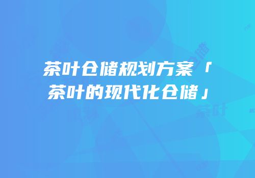 茶叶仓储规划方案「茶叶的现代化仓储」