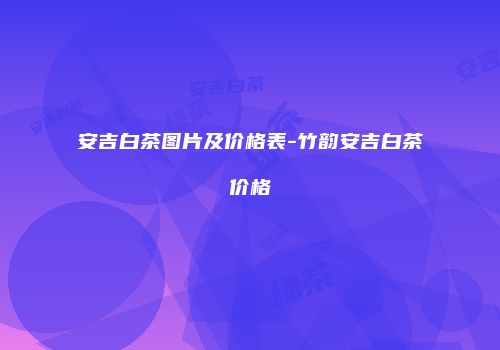 安吉白茶图片及价格表-竹韵安吉白茶价格