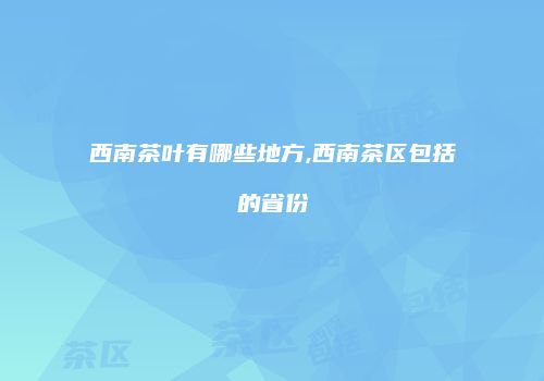 西南茶叶有哪些地方,西南茶区包括的省份