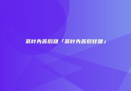 茶叶先苦后甜「茶叶先苦后甘甜」