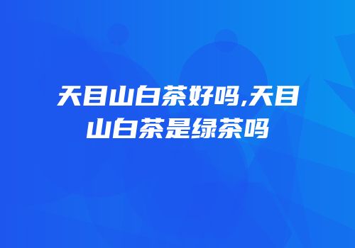 天目山白茶好吗,天目山白茶是绿茶吗