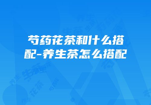 芍药花茶和什么搭配-养生茶怎么搭配