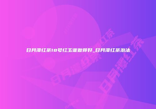 日月潭红茶18号红玉谁做得好_日月潭红茶泡法