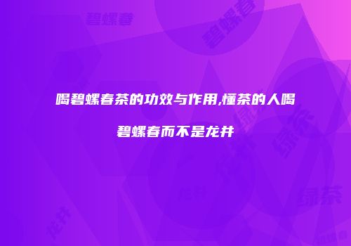 喝碧螺春茶的功效与作用,懂茶的人喝碧螺春而不是龙井