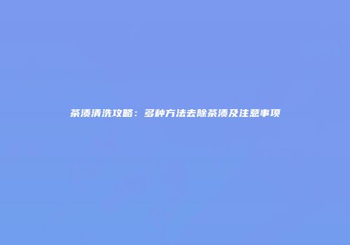 茶渍清洗攻略：多种方法去除茶渍及注意事项