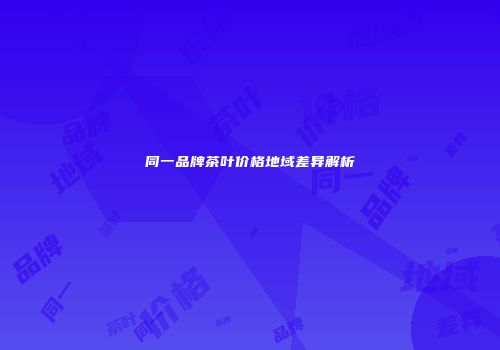 同一品牌茶叶价格地域差异解析