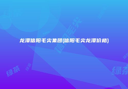 龙潭信阳毛尖集团(信阳毛尖龙潭价格)