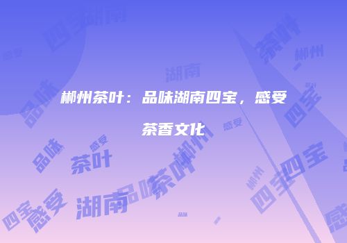 郴州茶叶：品味湖南四宝，感受茶香文化