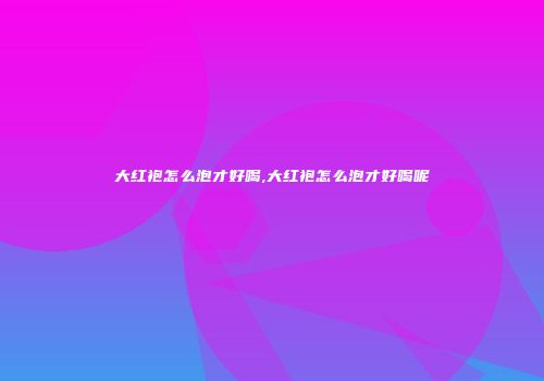 大红袍怎么泡才好喝,大红袍怎么泡才好喝呢