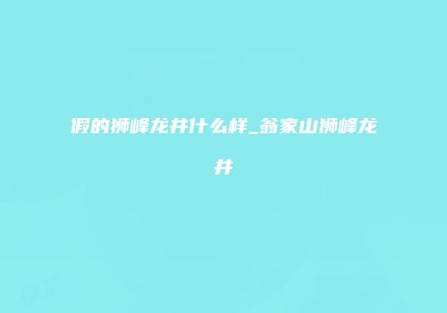 假的狮峰龙井什么样_翁家山狮峰龙井