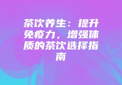 茶饮养生：提升免疫力，增强体质的茶饮选择指南