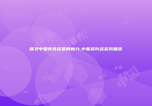 探寻中国传统名茶的魅力,中国茶叶名茶风雅颂