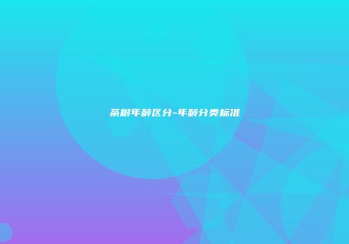 茶树年龄区分-年龄分类标准